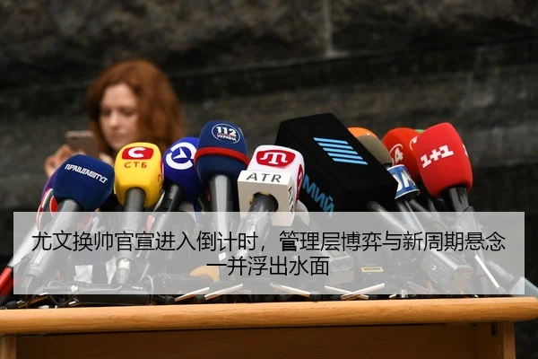 尤文换帅官宣进入倒计时,管理层博弈与新周期悬念一并浮出水面
