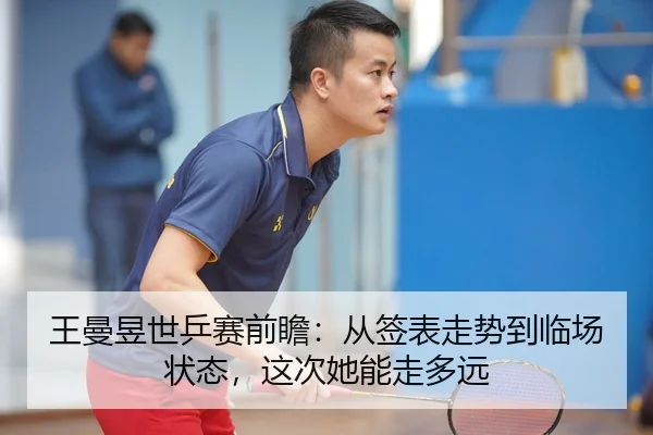 王曼昱世乒赛前瞻：从签表走势到临场状态，这次她能走多远